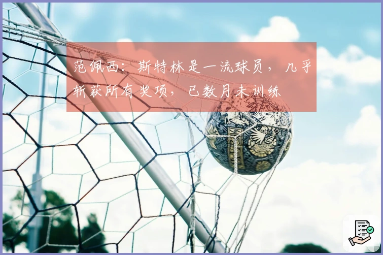 范佩西：斯特林是一流球员，几乎斩获所有奖项，已数月未训练