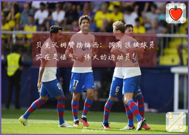 贝克汉姆赞扬梅西：拥有顶级球员实在是福气，伟大的运动员！