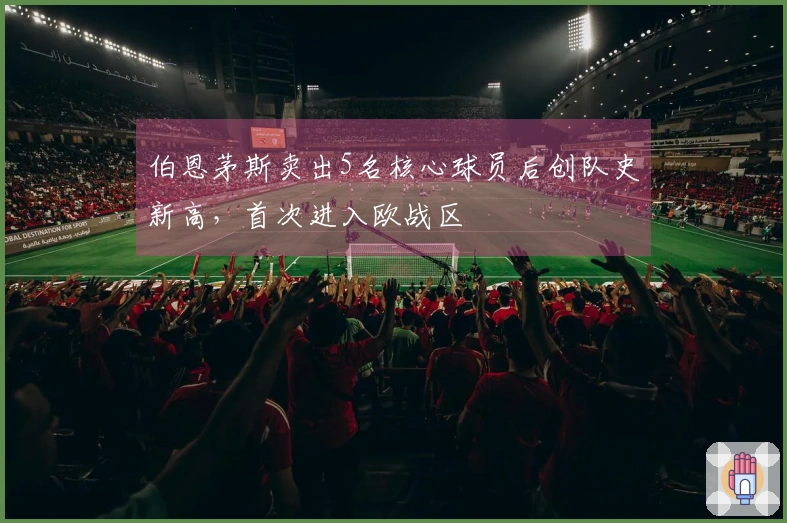 伯恩茅斯卖出5名核心球员后创队史新高，首次进入欧战区