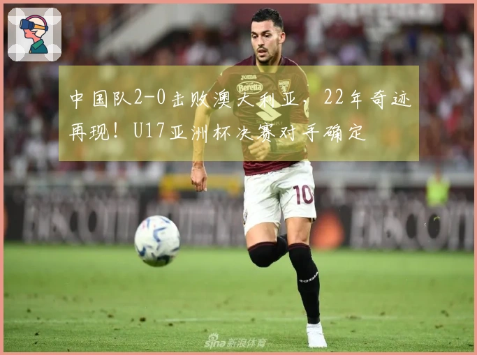 中国队2-0击败澳大利亚，22年奇迹再现！U17亚洲杯决赛对手确定