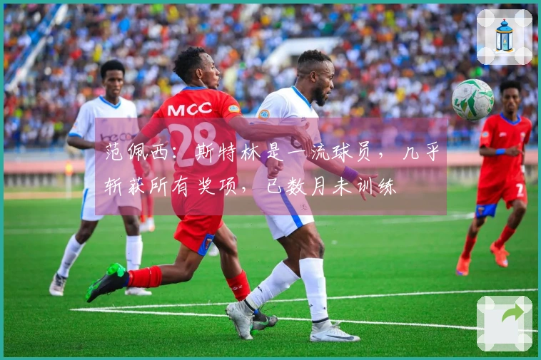 范佩西：斯特林是一流球员，几乎斩获所有奖项，已数月未训练